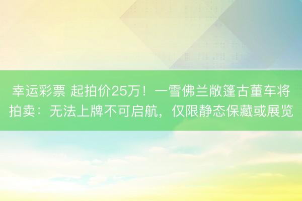 幸运彩票 起拍价25万!一雪佛兰敞篷古董车将拍卖:无法上牌不可启航,仅限静态保藏或展览