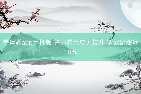幸运彩app手机版 算力芯片成见拉升 寒武纪涨近10%
