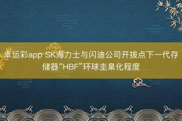 幸运彩app SK海力士与闪迪公司开拔点下一代存储器“HBF”环球圭臬化程度