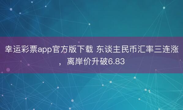 幸运彩票app官方版下载 东谈主民币汇率三连涨,离岸价升破6.83