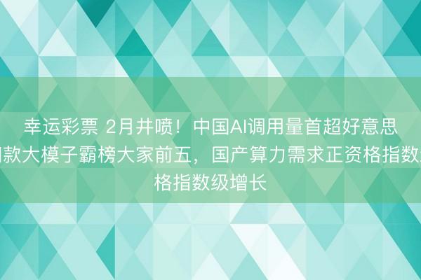 幸运彩票 2月井喷!中国AI调用量首超好意思国,四款大模子霸榜大家前五,国产算力需求正资格指数级增长