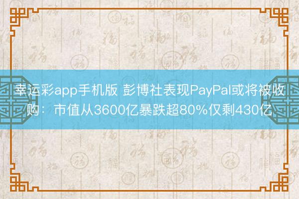 幸运彩app手机版 彭博社表现PayPal或将被收购:市值从3600亿暴跌超80%仅剩430亿
