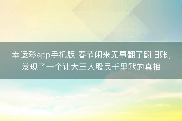 幸运彩app手机版 春节闲来无事翻了翻旧账，发现了一个让大王人股民千里默的真相