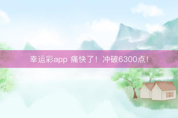 幸运彩app 痛快了!冲破6300点!