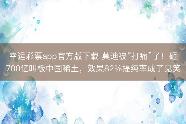 幸运彩票app官方版下载 莫迪被“打痛”了！砸700亿叫板中国稀土，效果82%提纯率成了见笑