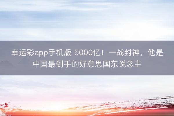 幸运彩app手机版 5000亿!一战封神,他是中国最到手的好意思国东说念主