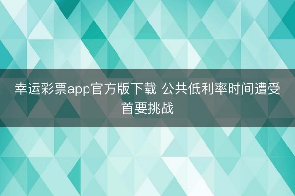 幸运彩票app官方版下载 公共低利率时间遭受首要挑战