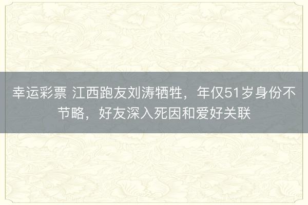 幸运彩票 江西跑友刘涛牺牲,年仅51岁身份不节略,好友深入死因和爱好关联