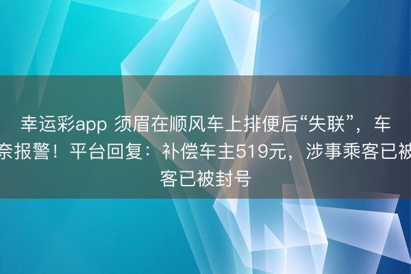 幸运彩app 须眉在顺风车上排便后“失联”,车主无奈报警!平台回复:补偿车主519元,涉事乘客已被封号