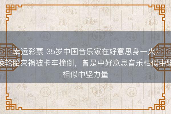 幸运彩票 35岁中国音乐家在好意思身一火:路边换轮胎灾祸被卡车撞倒,曾是中好意思音乐相似中坚力量