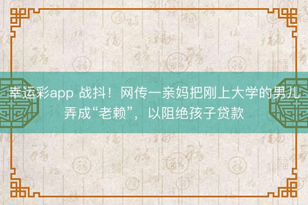 幸运彩app 战抖！网传一亲妈把刚上大学的男儿弄成“老赖”，以阻绝孩子贷款