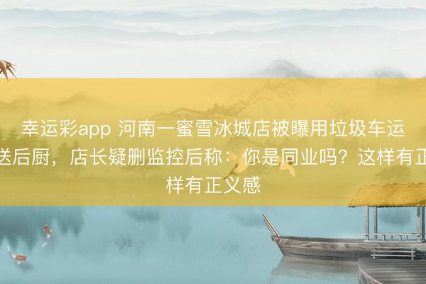 幸运彩app 河南一蜜雪冰城店被曝用垃圾车运冰块送后厨,店长疑删监控后称:你是同业吗?这样有正义感