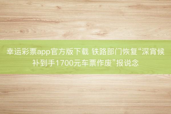 幸运彩票app官方版下载 铁路部门恢复“深宵候补到手1700元车票作废”报说念