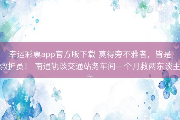 幸运彩票app官方版下载 莫得旁不雅者,皆是救护员! 南通轨谈交通站务车间一个月救两东谈主