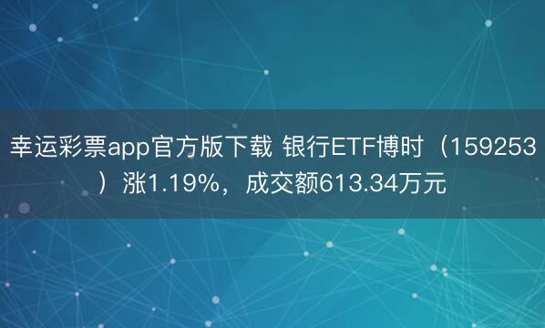 幸运彩票app官方版下载 银行ETF博时(159253)涨1.19%,成交额613.34万元