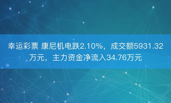 幸运彩票 康尼机电跌2.10%,成交额5931.32万元,主力资金净流入34.76万元