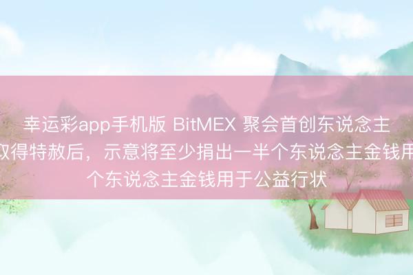 幸运彩app手机版 BitMEX 聚会首创东说念主 Ben Delo 取得特赦后,示意将至少捐出一半个东说念主金钱用于公益行状