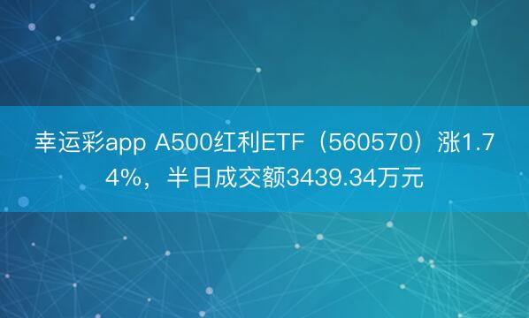 幸运彩app A500红利ETF（560570）涨1.74%，半日成交额3439.34万元