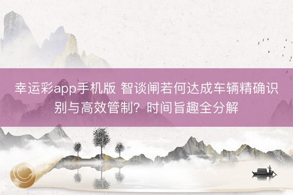 幸运彩app手机版 智谈闸若何达成车辆精确识别与高效管制？时间旨趣全分解