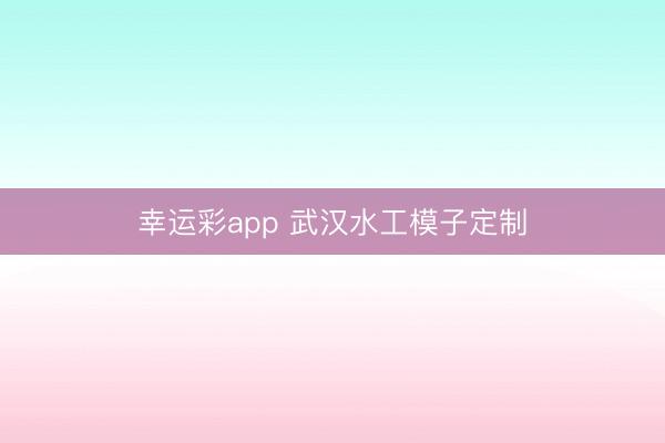 幸运彩app 武汉水工模子定制