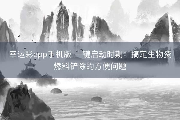幸运彩app手机版 一键启动时期：搞定生物资燃料铲除的方便问题