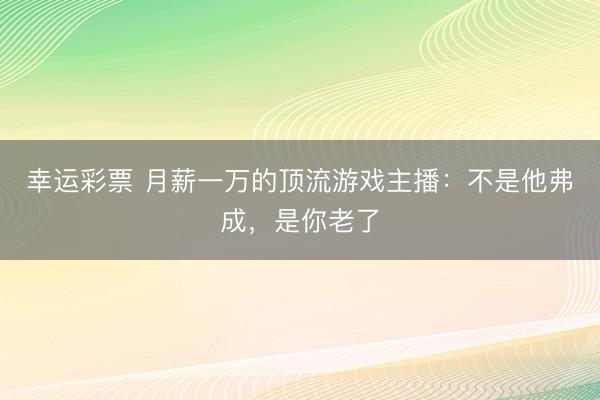 幸运彩票 月薪一万的顶流游戏主播：不是他弗成，是你老了