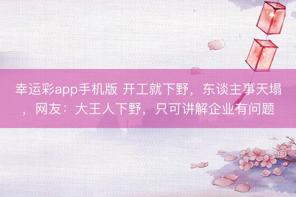 幸运彩app手机版 开工就下野，东谈主事天塌，网友：大王人下野，只可讲解企业有问题