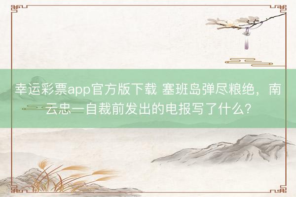 幸运彩票app官方版下载 塞班岛弹尽粮绝，南云忠一自裁前发出的电报写了什么？