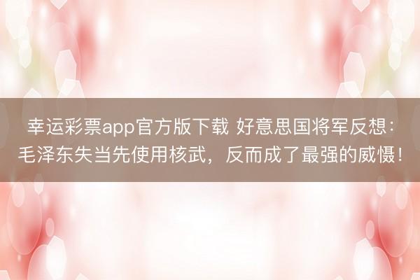 幸运彩票app官方版下载 好意思国将军反想：毛泽东失当先使用核武，反而成了最强的威慑！