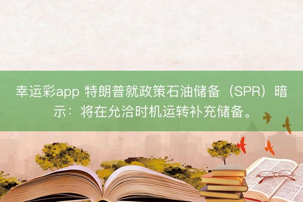 幸运彩app 特朗普就政策石油储备（SPR）暗示：将在允洽时机运转补充储备。