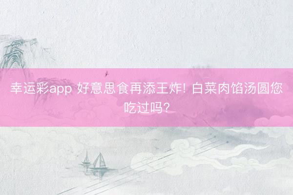 幸运彩app 好意思食再添王炸! 白菜肉馅汤圆您吃过吗?
