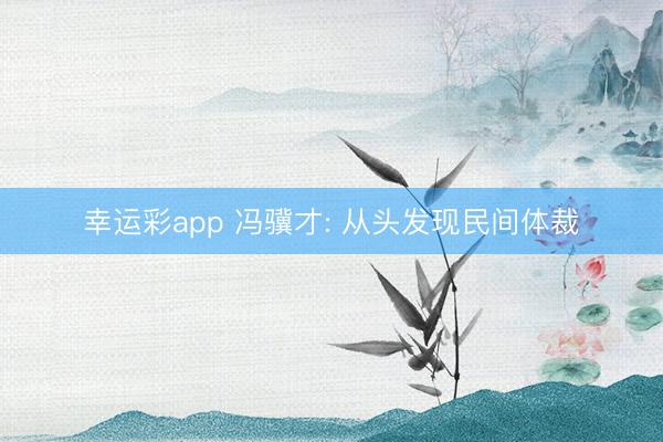 幸运彩app 冯骥才: 从头发现民间体裁